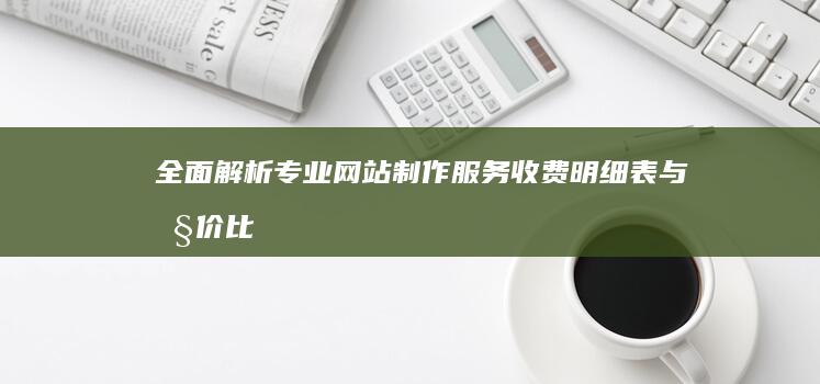 全面解析：专业网站制作服务收费明细表与性价比指南